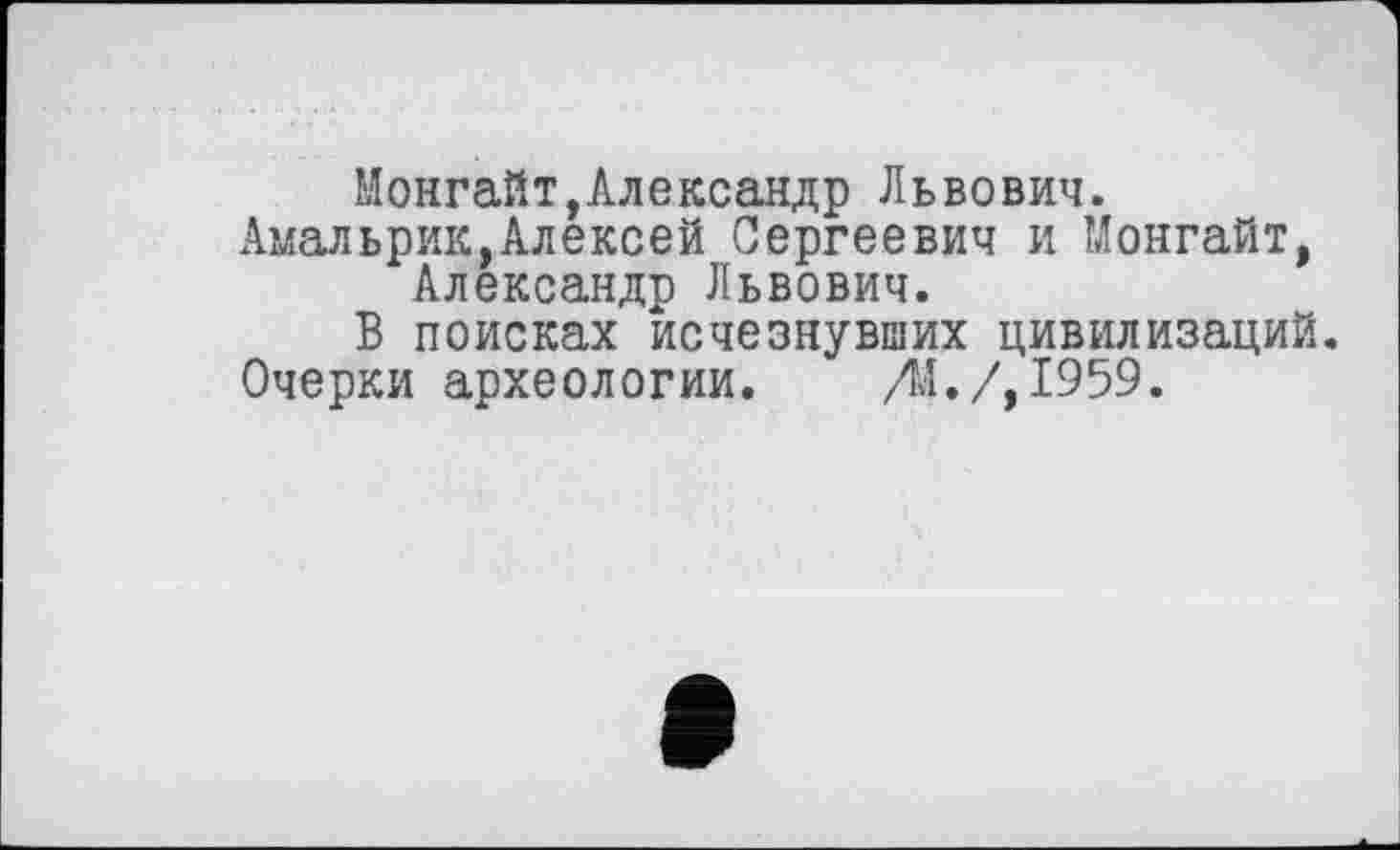 ﻿Монгайт,Александр Львович.
Амальрик,Алексей Сергеевич и Монгайт, Александр Львович.
В поисках исчезнувших цивилизаций.
Очерки археологии. /М./, 1959.